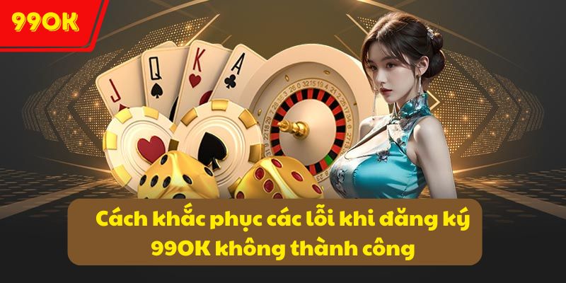 Đăng ký 99OK: Hướng dẫn thao tác trở thành hội viên 99OK 5 Cách khắc phục các lỗi khi đăng ký 99OK không thành công