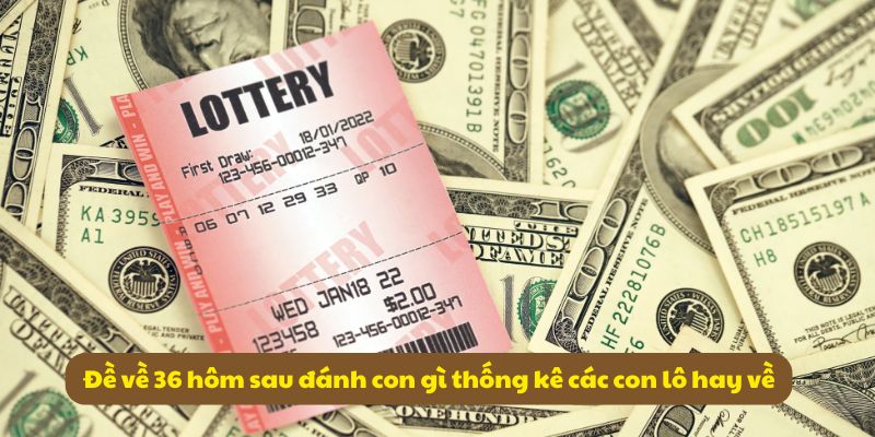 Đề về 36 hôm sau đánh con gì? Giải mã số đề cùng 99OK 5 Đề về 36 hôm sau đánh con gì thống kê các con lô hay về